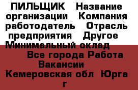 ПИЛЬЩИК › Название организации ­ Компания-работодатель › Отрасль предприятия ­ Другое › Минимальный оклад ­ 35 000 - Все города Работа » Вакансии   . Кемеровская обл.,Юрга г.